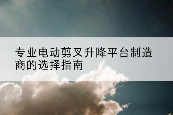 安陆电动剪叉升降平台厂家-专业电动剪叉升降平台制造商的选择指南