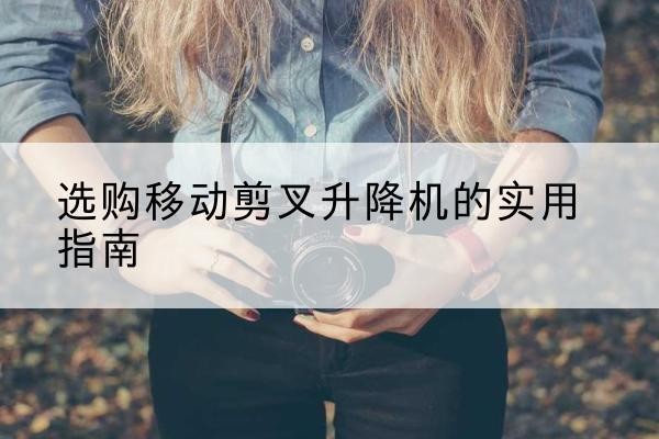 安陆移动剪叉升降机怎么选-选购移动剪叉升降机的实用指南