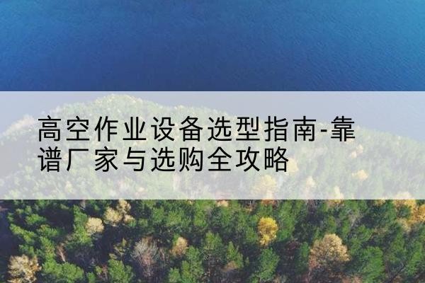 安陆升降车厂家-高空作业设备选型指南-靠谱厂家与选购全攻略