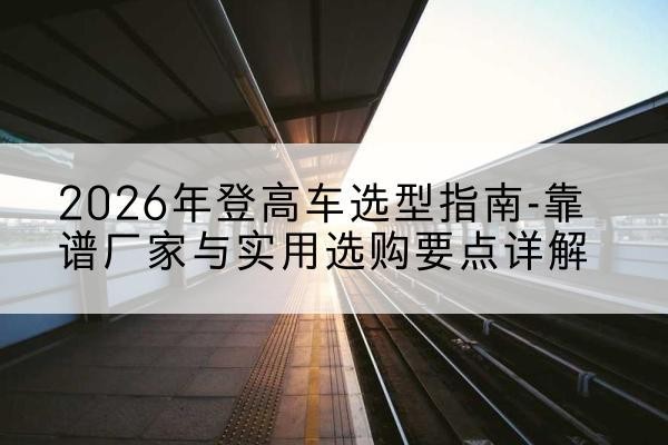 安陆登高车厂家推荐-2026年登高车选型指南-靠谱厂家与实用选购要点详解