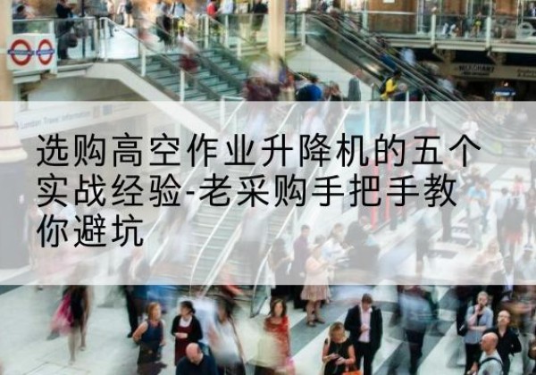安陆高空作业升降机厂家-选购高空作业升降机的五个实战经验-老采购手把手教你避坑