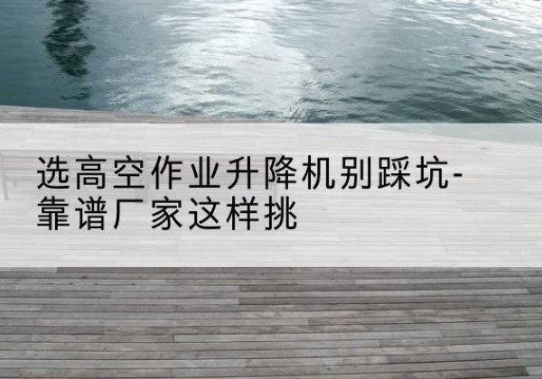 安陆剪叉式升降机厂家-选高空作业升降机别踩坑-靠谱厂家这样挑