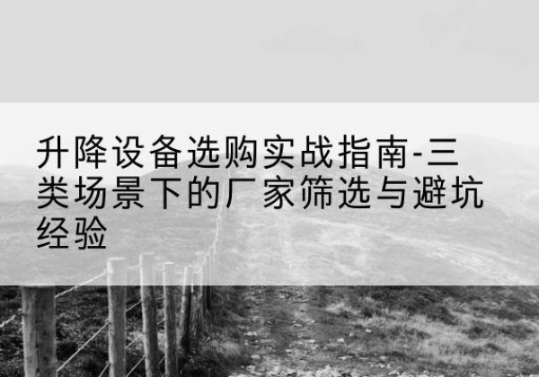 安陆移动式升降机厂家推荐-升降设备选购实战指南-三类场景下的厂家筛选与避坑经验