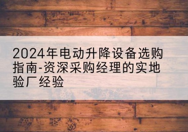 安陆电动剪叉升降平台厂家-2024年电动升降设备选购指南-资深采购经理的实地验厂经验