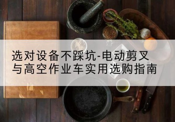 安陆电动剪叉升降平台怎么选-选对设备不踩坑-电动剪叉与高空作业车实用选购指南