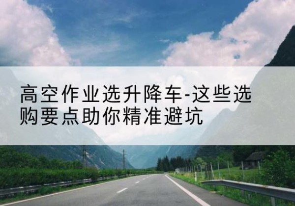 安陆升降车厂家-高空作业选升降车-这些选购要点助你*避坑
