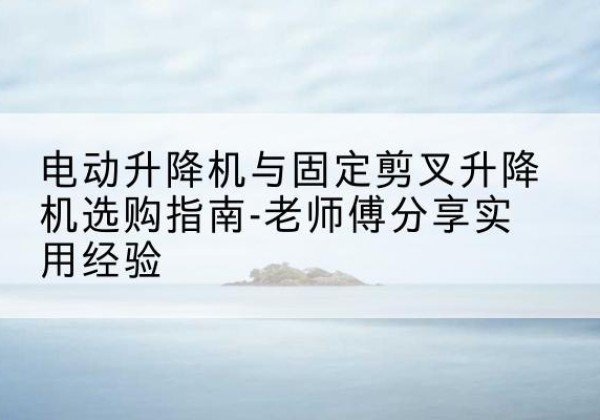 安陆电动升降机怎么选-电动升降机与固定剪叉升降机选购指南-老师傅分享实用经验