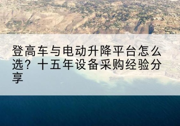安陆登高车厂家厂家-登高车与电动升降平台怎么选？十五年设备采购经验分享