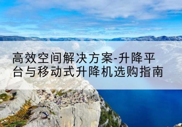 安陆升降平台厂家-*空间解决方案-升降平台与移动式升降机选购指南