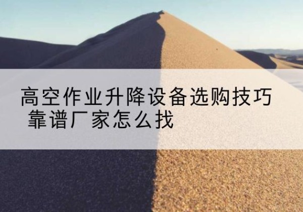安陆电动升降平台厂家推荐-高空作业升降设备选购技巧 靠谱厂家怎么找
