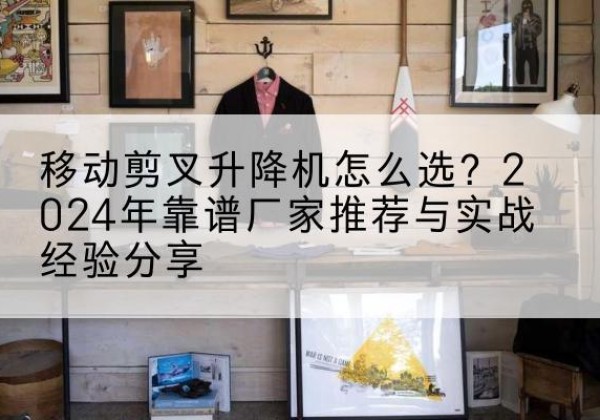 安陆升降平台厂家推荐-移动剪叉升降机怎么选？2024年靠谱厂家推荐与实战经验分享