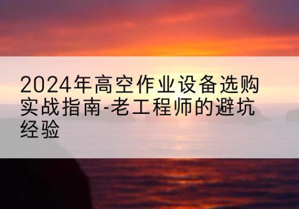 安陆高空作业升降机厂家推荐-2024年高空作业设备选购实战指南-老工程师的避坑经验