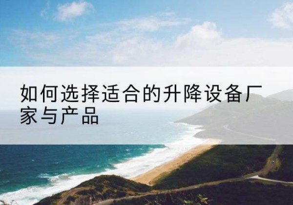 安陆电动升降平台厂家-如何选择适合的升降设备厂家与产品