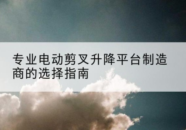 安陆电动剪叉升降平台厂家-专业电动剪叉升降平台制造商的选择指南