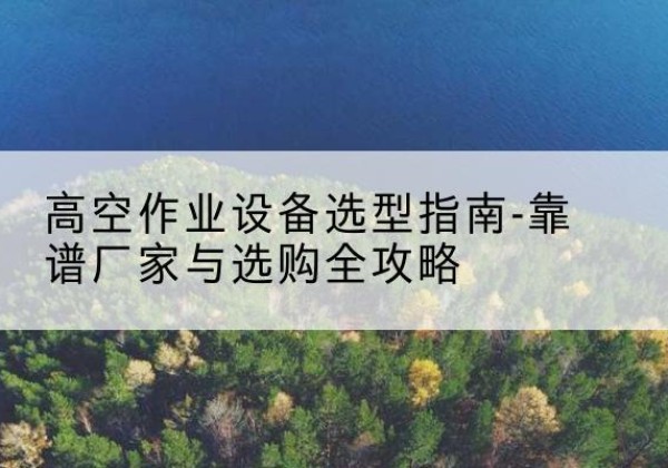 安陆升降车厂家-高空作业设备选型指南-靠谱厂家与选购全攻略