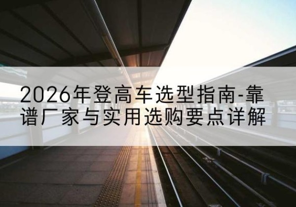 安陆登高车厂家推荐-2026年登高车选型指南-靠谱厂家与实用选购要点详解