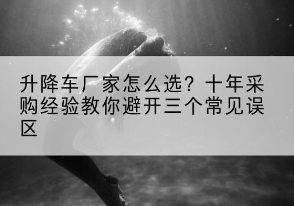 安陆升降车厂家-怎么选？十年采购经验教你避开三个常见误区