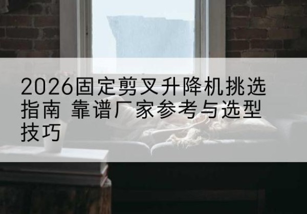 安陆固定剪叉升降机厂家推荐-2026固定剪叉升降机挑选指南 靠谱厂家参考与选型技巧