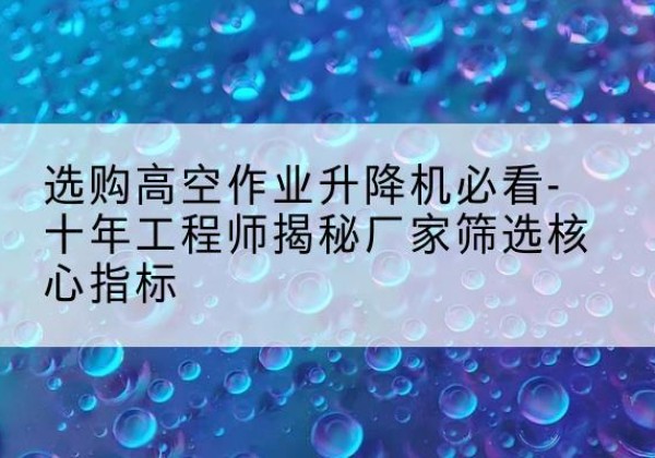 安陆高空作业升降机厂家推荐-选购高空作业升降机必看-十年工程师揭秘厂家筛选核心指标