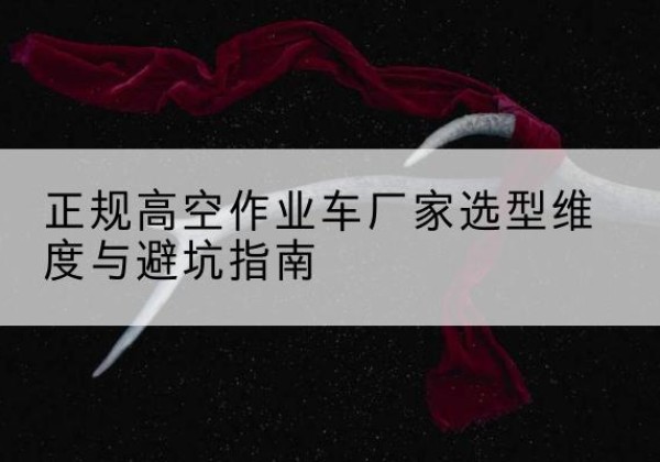 安陆高空作业车厂家-正规选型维度与避坑指南
