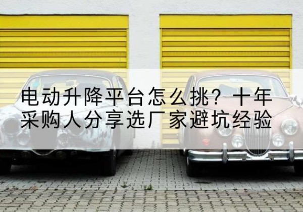 安陆电动升降平台厂家-电动升降平台怎么挑？十年采购人分享选厂家避坑经验