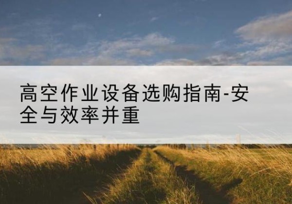 安陆登高车怎么选-高空作业设备选购指南-安全与效率并重
